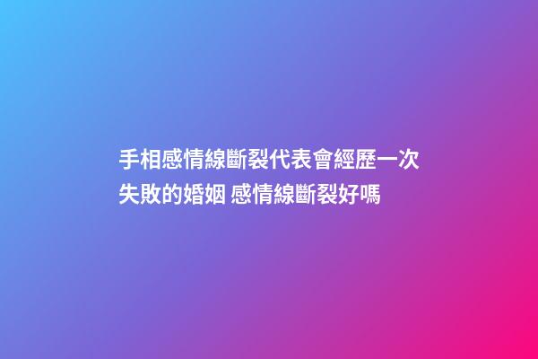 手相感情線斷裂代表會經歷一次失敗的婚姻 感情線斷裂好嗎